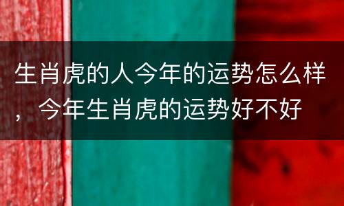 生肖虎的人今年的运势怎么样，今年生肖虎的运势好不好