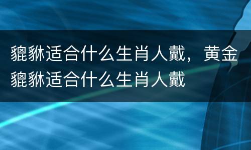 貔貅适合什么生肖人戴，黄金貔貅适合什么生肖人戴