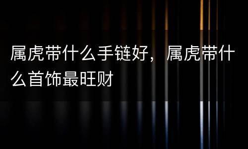 属虎带什么手链好，属虎带什么首饰最旺财