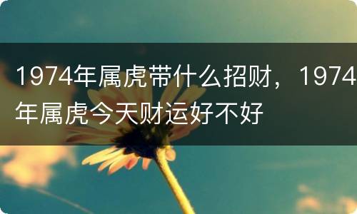 1974年属虎带什么招财，1974年属虎今天财运好不好