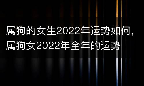 属狗的女生2022年运势如何，属狗女2022年全年的运势