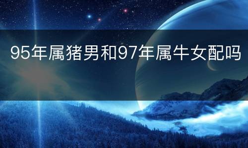 95年属猪男和97年属牛女配吗