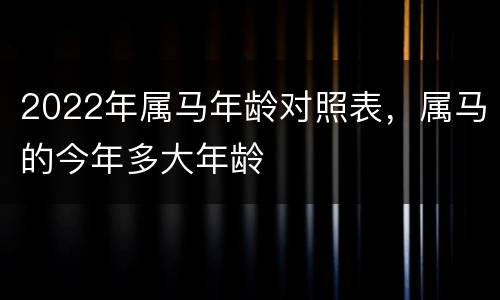 2022年属马年龄对照表，属马的今年多大年龄