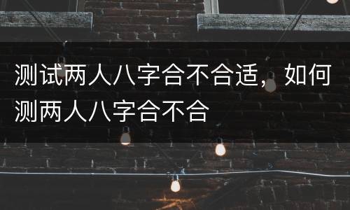 测试两人八字合不合适，如何测两人八字合不合