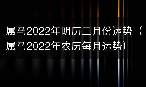 属马2022年阴历二月份运势（属马2022年农历每月运势）