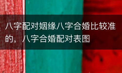 八字配对姻缘八字合婚比较准的，八字合婚配对表图