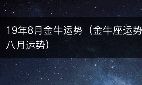 19年8月金牛运势（金牛座运势八月运势）