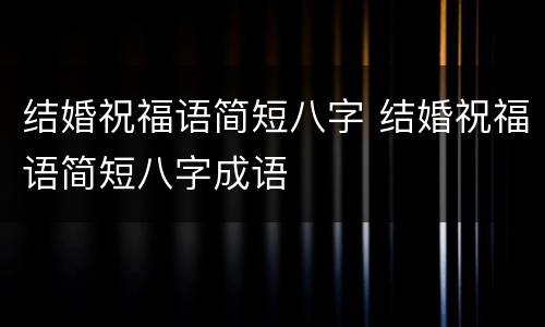 结婚祝福语简短八字 结婚祝福语简短八字成语
