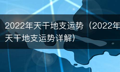 2022年天干地支运势（2022年天干地支运势详解）