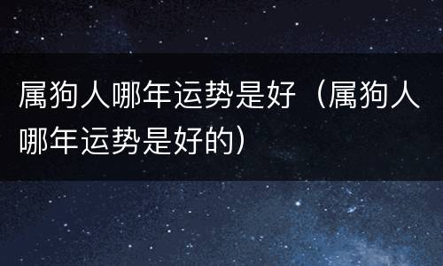 属狗人哪年运势是好（属狗人哪年运势是好的）