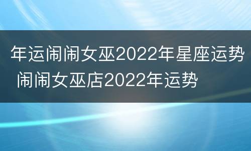 年运闹闹女巫2022年星座运势 闹闹女巫店2022年运势