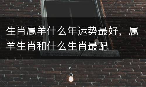 生肖属羊什么年运势最好，属羊生肖和什么生肖最配