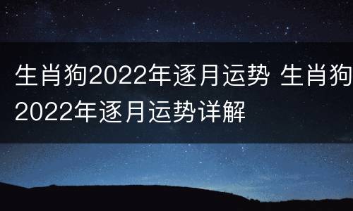 生肖狗2022年逐月运势 生肖狗2022年逐月运势详解