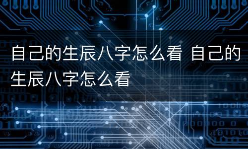 自己的生辰八字怎么看 自己的生辰八字怎么看
