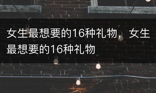 女生最想要的16种礼物，女生最想要的16种礼物