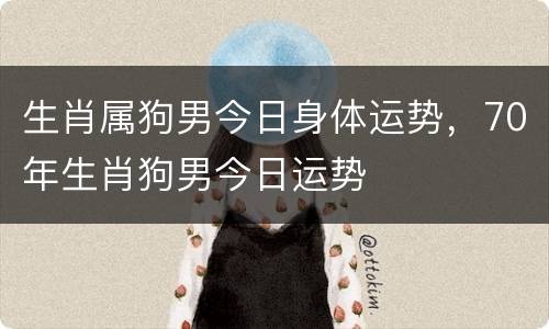 生肖属狗男今日身体运势，70年生肖狗男今日运势