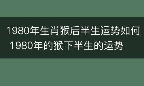 1980年生肖猴后半生运势如何 1980年的猴下半生的运势