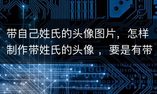 带自己姓氏的头像图片，怎样制作带姓氏的头像 ，要是有带姓氏的头像也可以