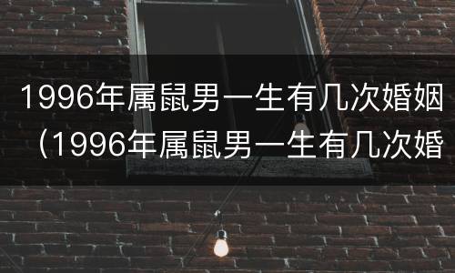 1996年属鼠男一生有几次婚姻（1996年属鼠男一生有几次婚姻啊）