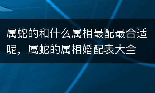 属蛇的和什么属相最配最合适呢，属蛇的属相婚配表大全