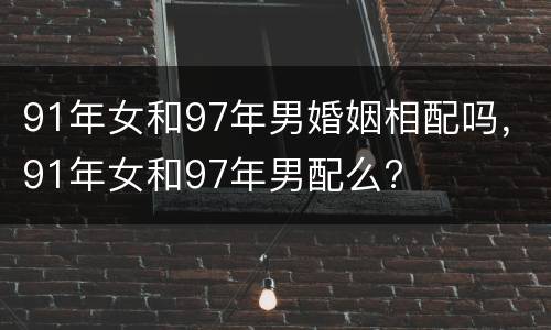 91年女和97年男婚姻相配吗，91年女和97年男配么?
