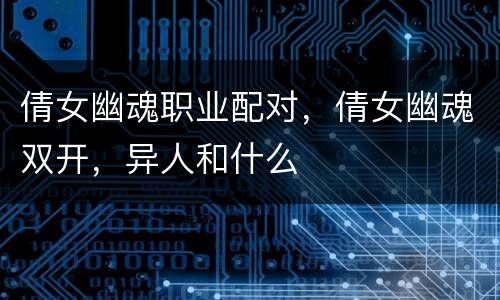 倩女幽魂职业配对，倩女幽魂双开，异人和什么