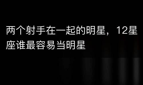 两个射手在一起的明星，12星座谁最容易当明星