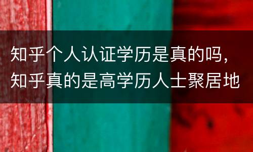 知乎个人认证学历是真的吗，知乎真的是高学历人士聚居地么？