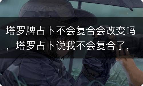 塔罗牌占卜不会复合会改变吗，塔罗占卜说我不会复合了，我想知道塔罗占卜准