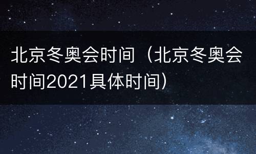 北京冬奥会时间（北京冬奥会时间2021具体时间）