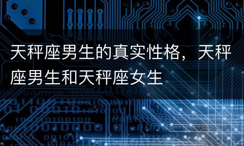 天秤座男生的真实性格，天秤座男生和天秤座女生