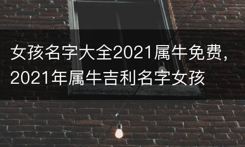 女孩名字大全2021属牛免费，2021年属牛吉利名字女孩