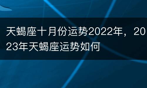 天蝎座十月份运势2022年，2023年天蝎座运势如何