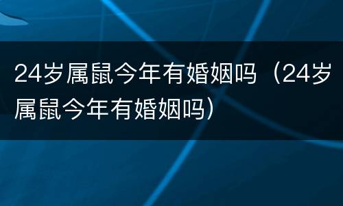 24岁属鼠今年有婚姻吗（24岁属鼠今年有婚姻吗）