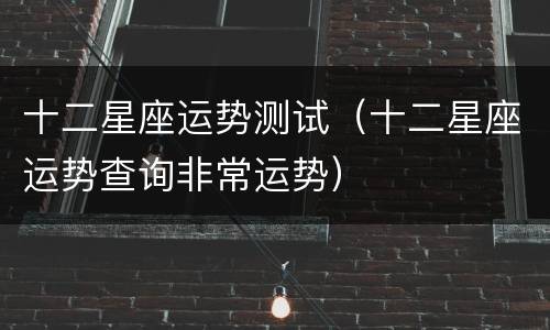 十二星座运势测试（十二星座运势查询非常运势）