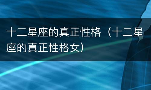 十二星座的真正性格（十二星座的真正性格女）