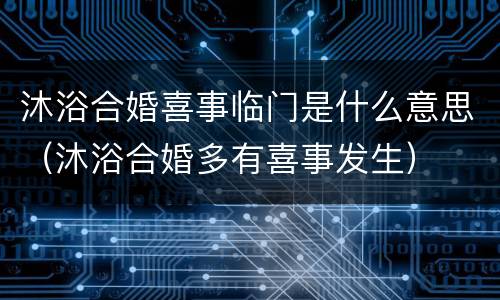 沐浴合婚喜事临门是什么意思（沐浴合婚多有喜事发生）