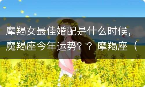 摩羯女最佳婚配是什么时候，魔羯座今年运势？？摩羯座（女）的最佳配偶？？