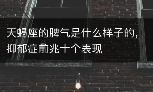 天蝎座的脾气是什么样子的，抑郁症前兆十个表现