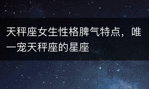 天秤座女生性格脾气特点，唯一宠天秤座的星座