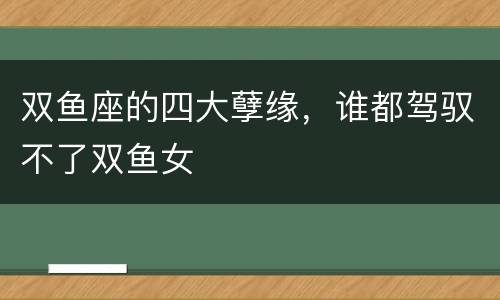 双鱼座的四大孽缘，谁都驾驭不了双鱼女