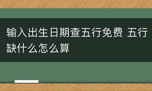 输入出生日期查五行免费 五行缺什么怎么算