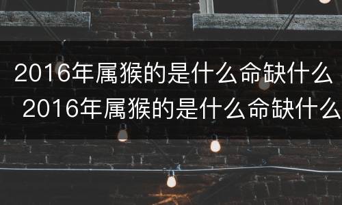 2016年属猴的是什么命缺什么 2016年属猴的是什么命缺什么颜色