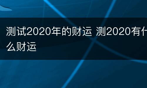测试2020年的财运 测2020有什么财运