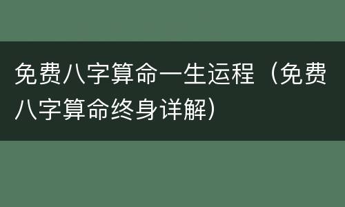 免费八字算命一生运程（免费八字算命终身详解）