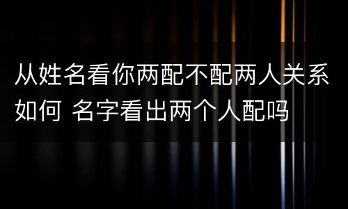 从姓名看你两配不配两人关系如何 名字看出两个人配吗