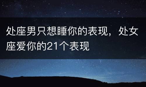 处座男只想睡你的表现，处女座爱你的21个表现