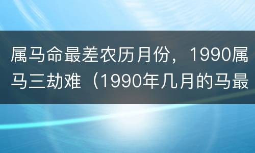 属马命最差农历月份，1990属马三劫难（1990年几月的马最苦）