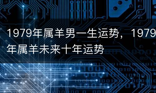 1979年属羊男一生运势，1979年属羊未来十年运势