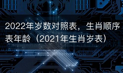 2022年岁数对照表，生肖顺序表年龄（2021年生肖岁表）